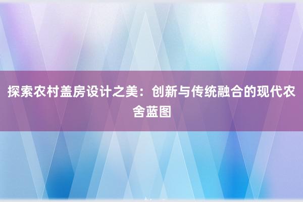 探索农村盖房设计之美：创新与传统融合的现代农舍蓝图