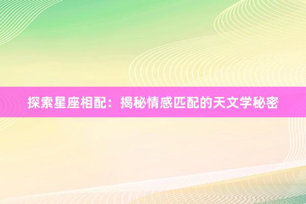 探索星座相配：揭秘情感匹配的天文学秘密